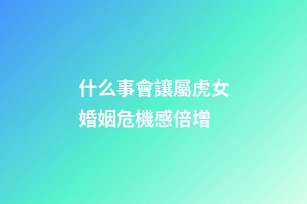 什么事會讓屬虎女婚姻危機感倍增