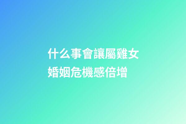 什么事會讓屬雞女婚姻危機感倍增