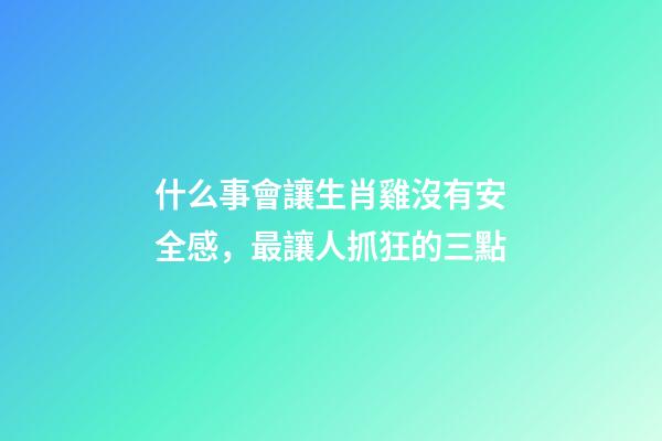 什么事會讓生肖雞沒有安全感，最讓人抓狂的三點