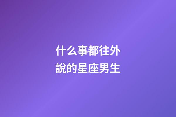 什么事都往外說的星座男生-第1張-星座運勢-玄機派
