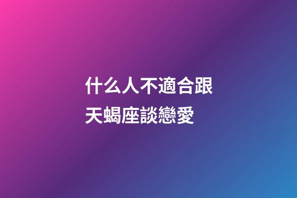 什么人不適合跟天蝎座談戀愛-第1張-星座運勢-玄機派