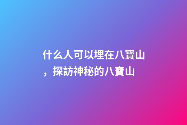 什么人可以埋在八寶山，探訪神秘的八寶山-第1張-觀點-玄機派
