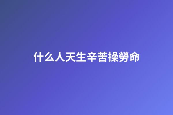 什么人天生辛苦操勞命