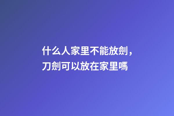 什么人家里不能放劍，刀劍可以放在家里嗎