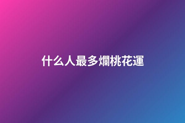 什么人最多爛桃花運