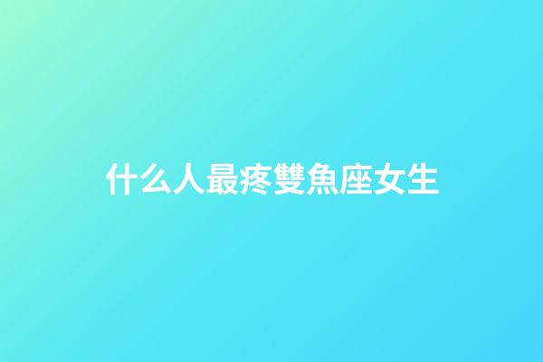 什么人最疼雙魚座女生-第1張-星座運勢-玄機派
