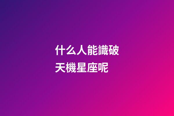 什么人能識破天機星座呢
