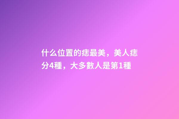 什么位置的痣最美，美人痣分4種，大多數人是第1種