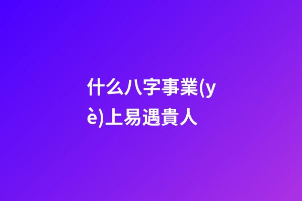 什么八字事業(yè)上易遇貴人