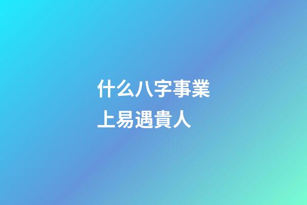 什么八字事業上易遇貴人