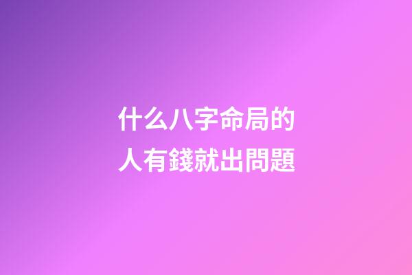 什么八字命局的人有錢就出問題