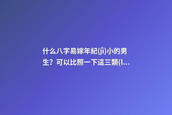 什么八字易嫁年紀(jì)小的男生？可以比照一下這三類(lèi)