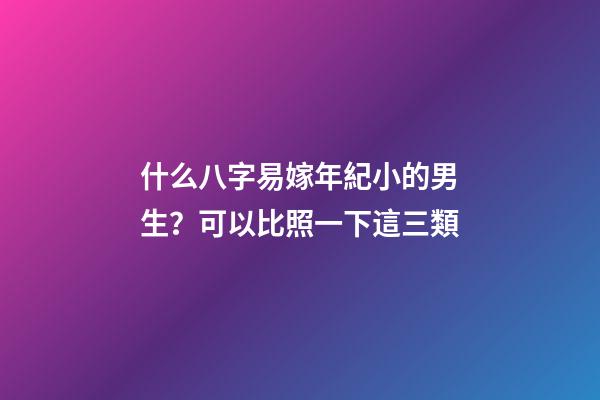 什么八字易嫁年紀小的男生？可以比照一下這三類