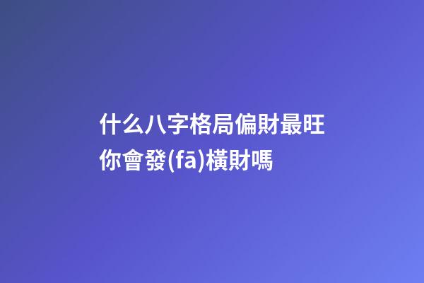什么八字格局偏財最旺?你會發(fā)橫財嗎