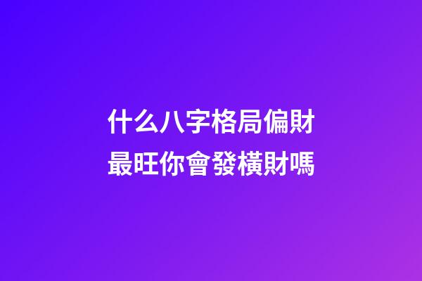 什么八字格局偏財最旺?你會發橫財嗎