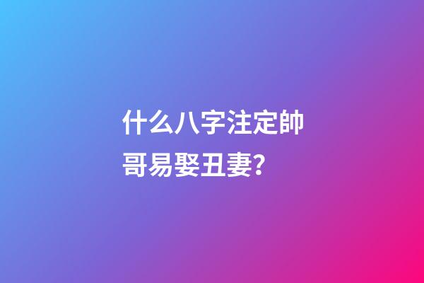 什么八字注定帥哥易娶丑妻？