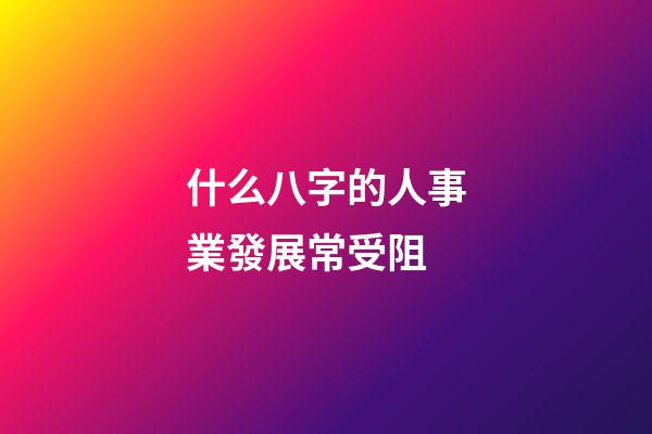 什么八字的人事業發展常受阻