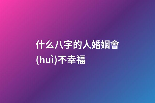 什么八字的人婚姻會(huì)不幸福