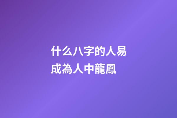 什么八字的人易成為人中龍鳳
