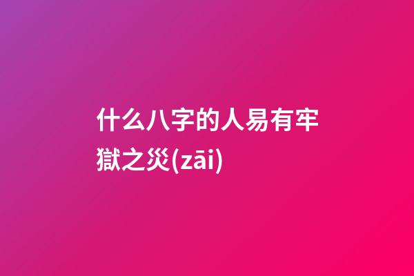什么八字的人易有牢獄之災(zāi)
