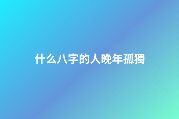 什么八字的人晚年孤獨