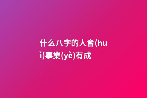 什么八字的人會(huì)事業(yè)有成