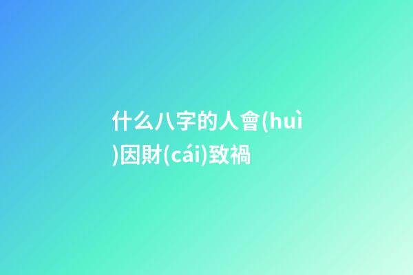 什么八字的人會(huì)因財(cái)致禍