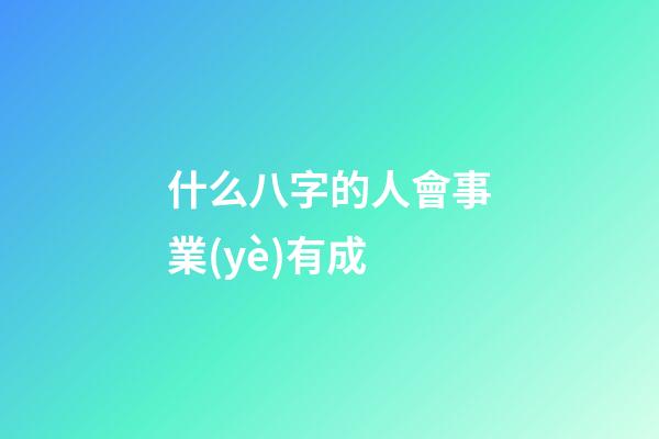 什么八字的人會事業(yè)有成