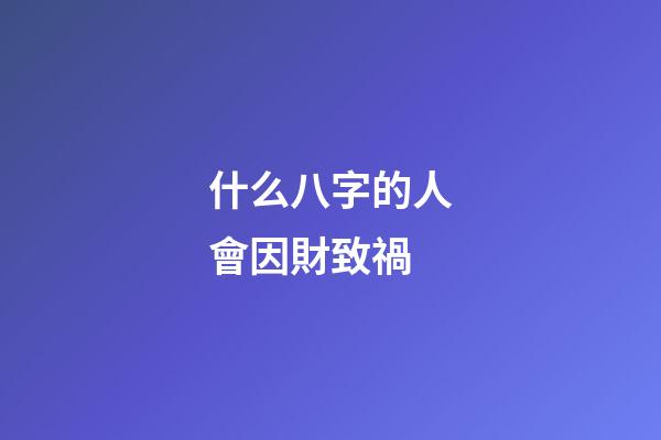 什么八字的人會因財致禍