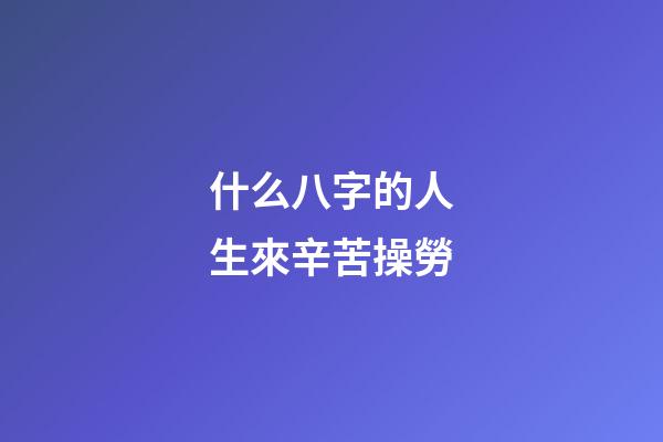 什么八字的人生來辛苦操勞