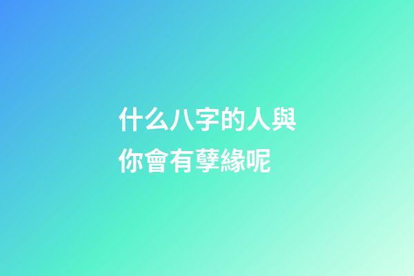 什么八字的人與你會有孽緣呢