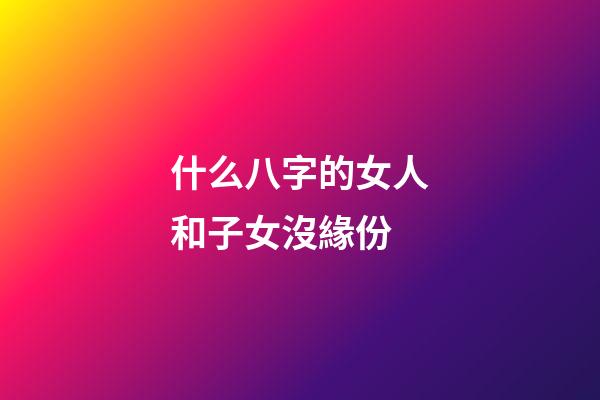 什么八字的女人和子女沒緣份