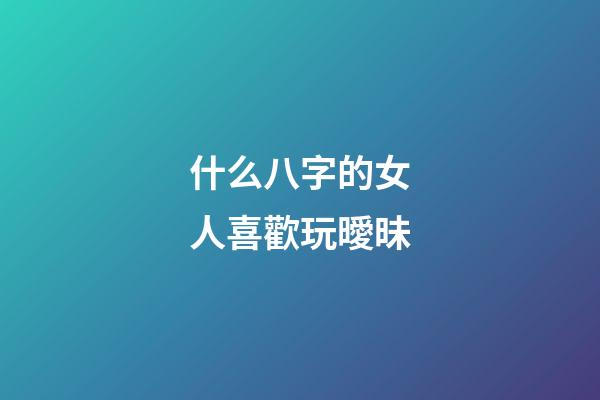 什么八字的女人喜歡玩曖昧