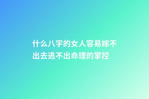 什么八字的女人容易嫁不出去?逃不出命理的掌控