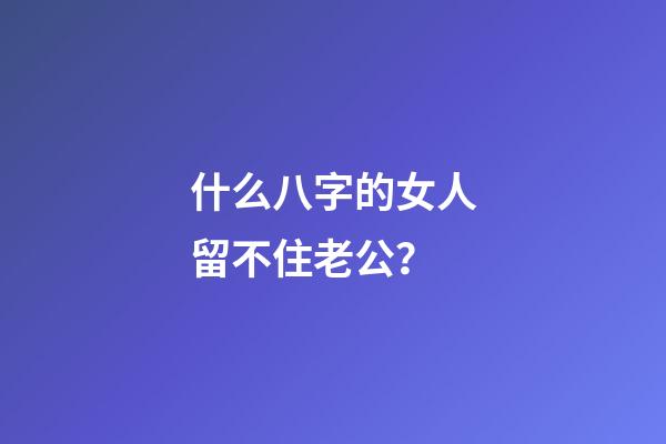 什么八字的女人留不住老公？