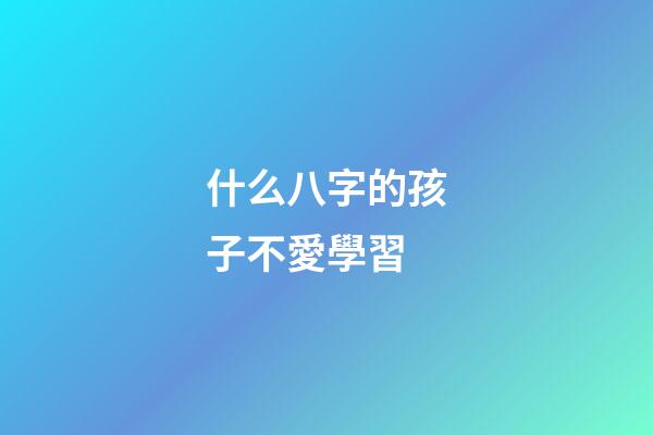 什么八字的孩子不愛學習