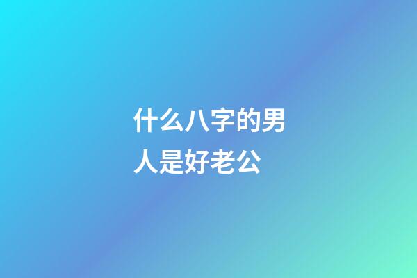 什么八字的男人是好老公