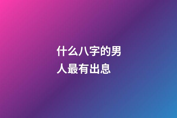 什么八字的男人最有出息