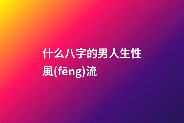 什么八字的男人生性風(fēng)流
