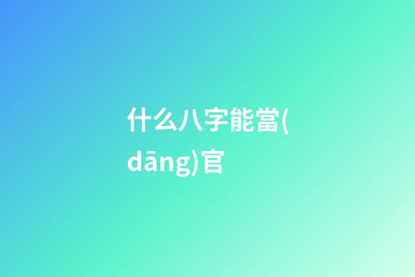 什么八字能當(dāng)官