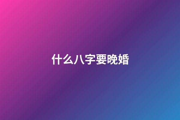 什么八字要晚婚