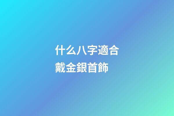 什么八字適合戴金銀首飾
