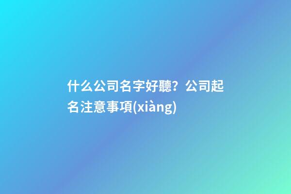 什么公司名字好聽？公司起名注意事項(xiàng)