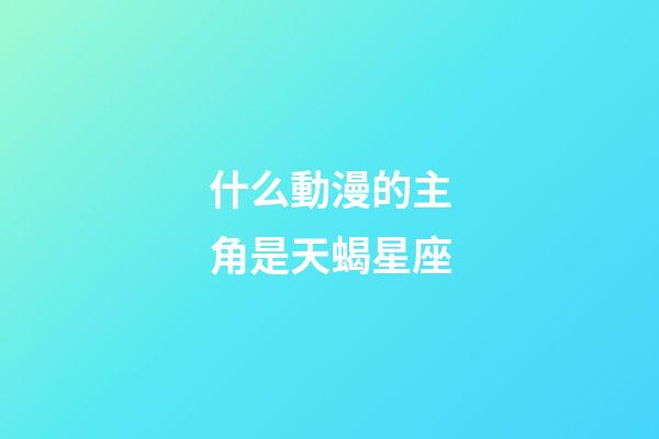 什么動漫的主角是天蝎星座-第1張-星座運勢-玄機派