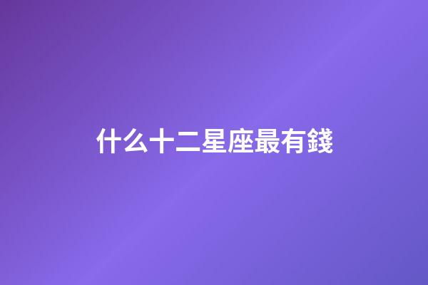 什么十二星座最有錢-第1張-星座運(yùn)勢-玄機(jī)派