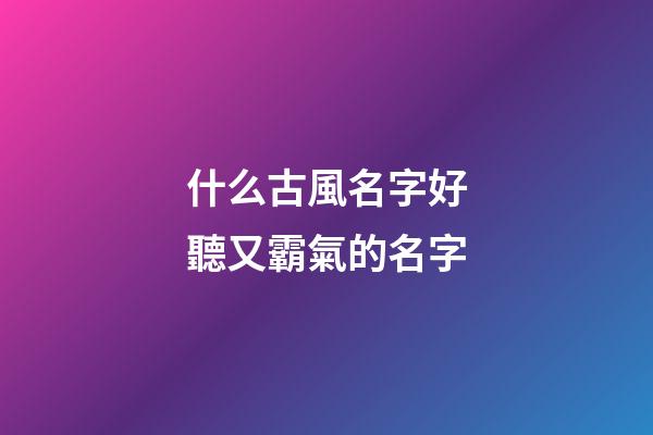 什么古風名字好聽又霸氣的名字(什么古風名字好聽又霸氣的名字女)-第1張-女孩起名-玄機派