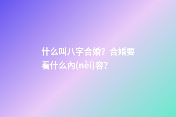 什么叫八字合婚？合婚要看什么內(nèi)容？