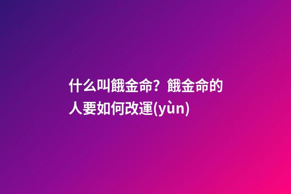 什么叫餓金命？餓金命的人要如何改運(yùn)?