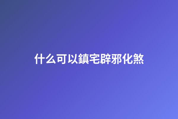 什么可以鎮宅辟邪化煞