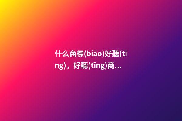 什么商標(biāo)好聽(tīng)，好聽(tīng)商標(biāo)名稱要這樣取！-第1張-商標(biāo)起名-玄機(jī)派